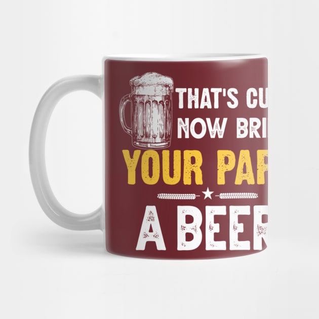 That's Cute Now Bring Your Papa A Beer by jonetressie